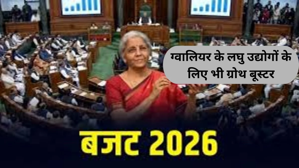Union Budget 2026 : ग्वालियर के लघु उद्योगों के लिए भी ग्रोथ बूस्टर