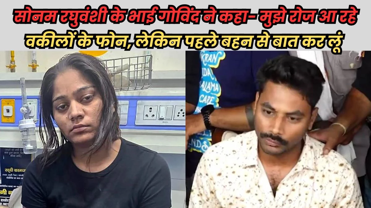 क्या Sonam Raghuvanshi को बचाने के लिए वकील करेंगे भाई गोविंद?… बोले- फोन तो बहुत आ रहे हैं