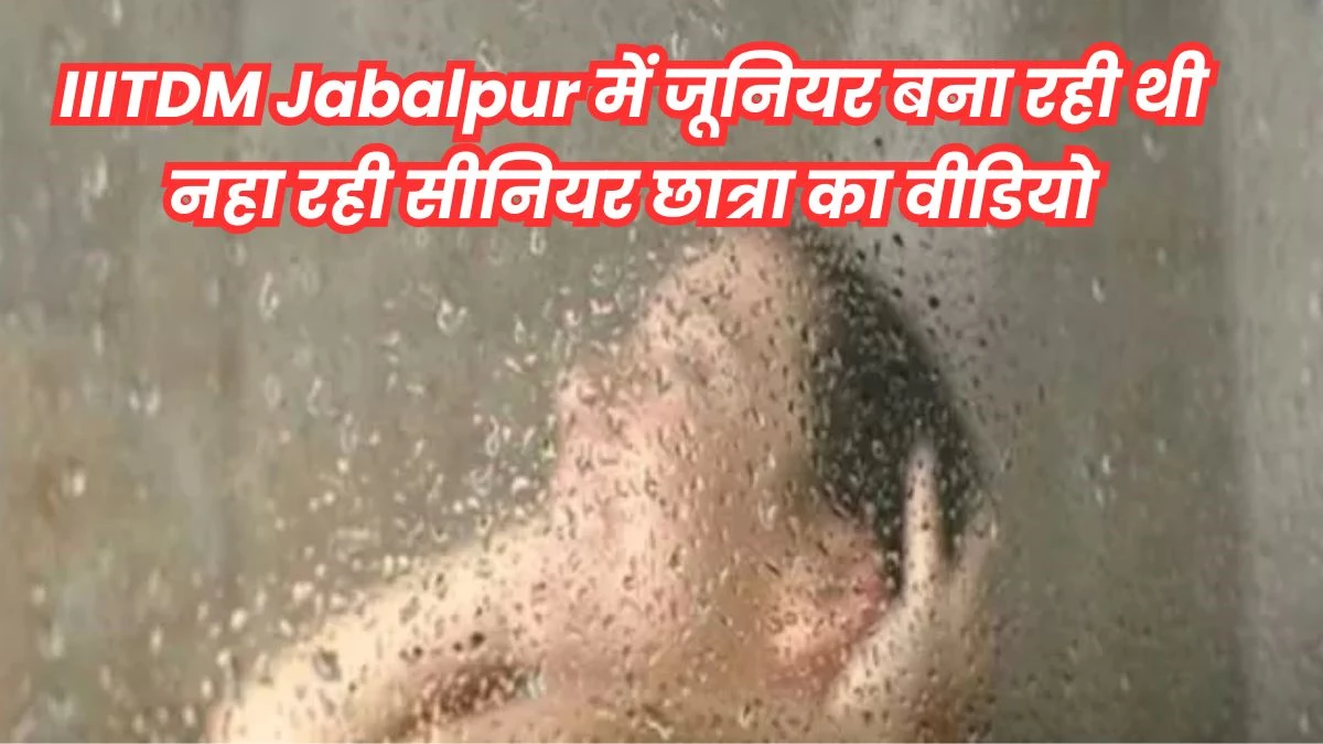 IIITDM Jabalpur के हॉस्टल में लड़कियों के न्यूड वीडियो बनाकर दोस्त को भेजती थी छात्रा...बाथरूम में नहा रही सीनियर ने पकड़ा