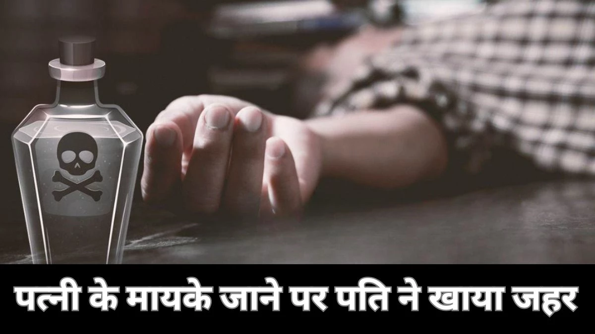 पत्नी के रूठकर मायके जाने से दुखी युवक ने खा लिया जहर, अस्पताल पहुंचने से पहले हुई मौत