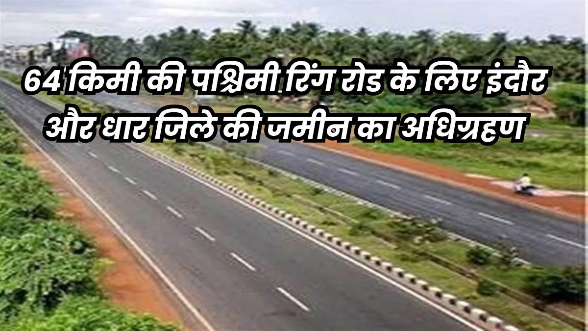 इंदौर पश्चिमी रिंग रोड : मुआवजा अब एक हजार करोड़ रुपये, किसानों को होगा बड़ा फायदा