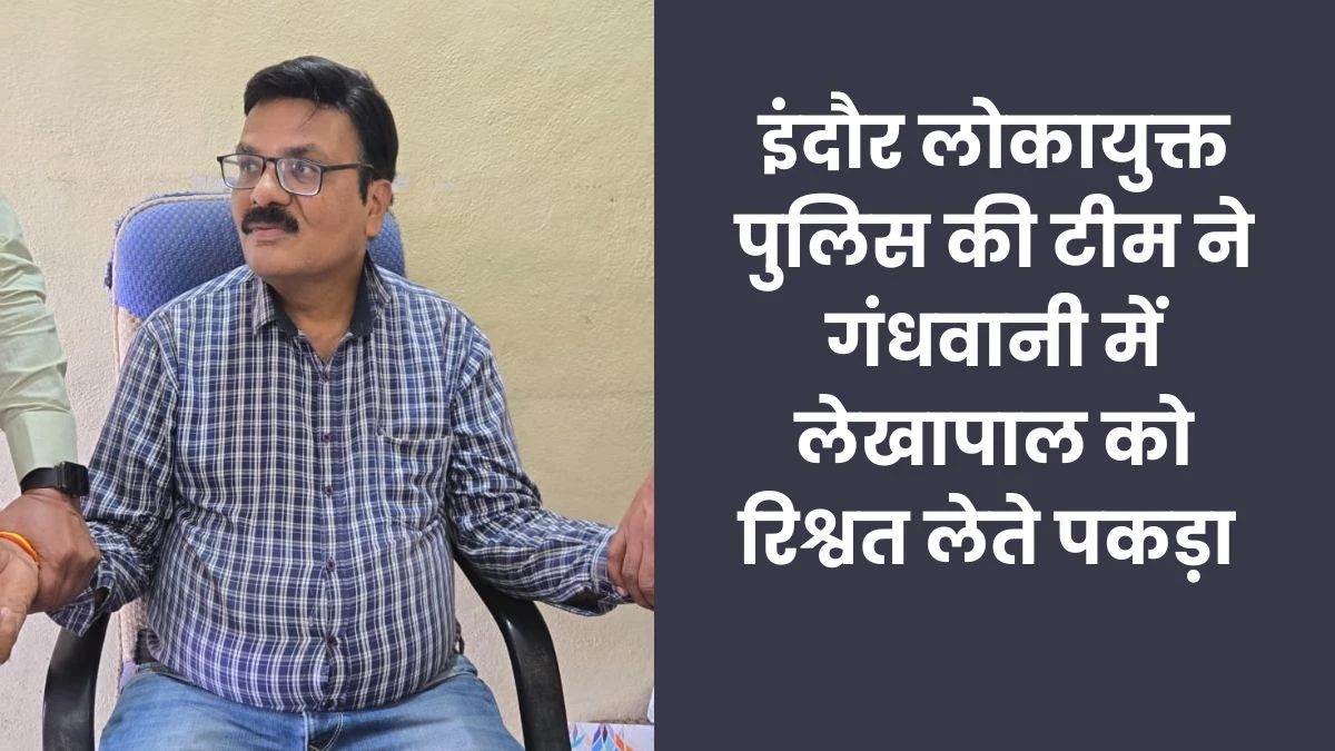 धार जिले के गंधवानी में जनपद पंचायत लेखापाल 40 हजार रुपये की रिश्वत लेते गिरफ्तार