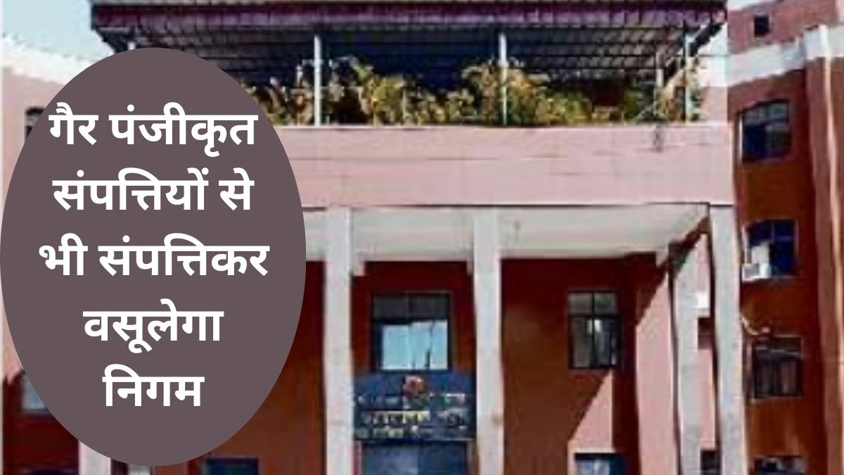 10 साल बाद हुआ आदेश, ग्वालियर में अब गैर पंजीकृत संपत्तियों से भी संपत्तिकर वसूलेगा निगम