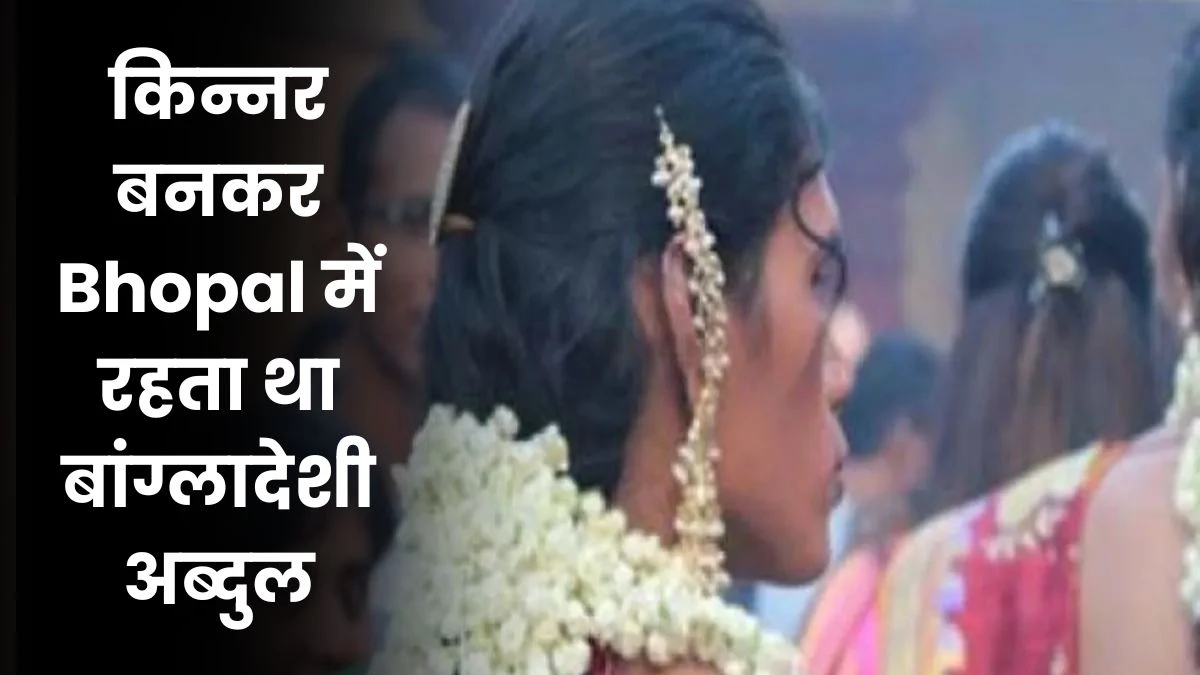 किन्नर बनकर Bhopal में रहता था बांग्लादेशी अब्दुल, 25 साल पहले आया था भारत
