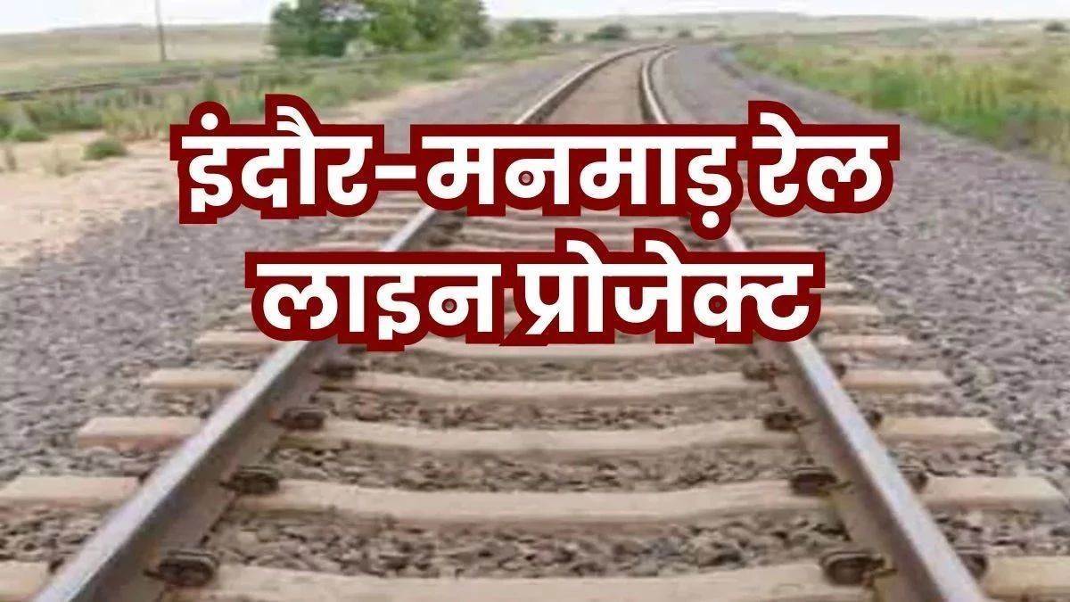 इंदौर मनमाड़ रेल लाइन : मध्य प्रदेश और महाराष्ट्र के बीच रेल का सीधा संपर्क का सपना होगा साकार