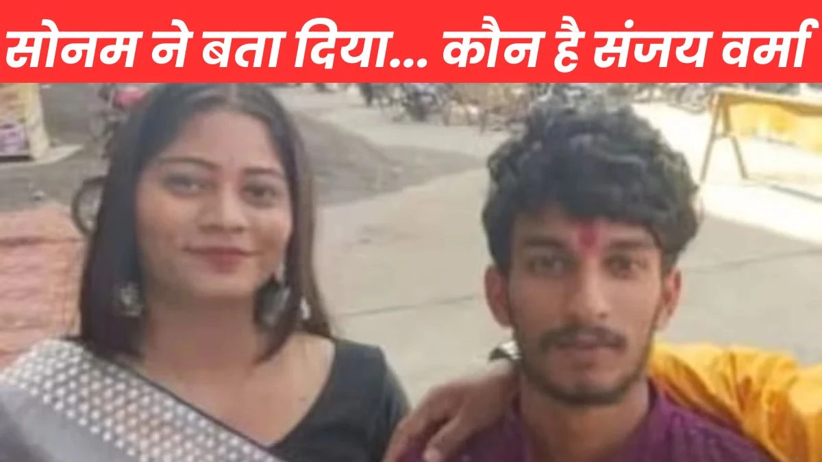 हो गया खुलासा, कौन है संजय वर्मा… जिससे घंटों बात करती थी Sonam Raghuvanshi