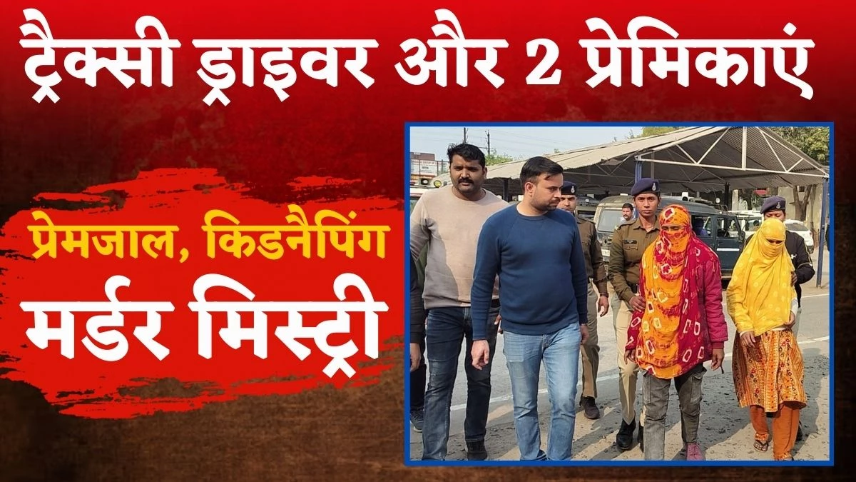 टैक्सी ड्राइवर ने 2 Girlfriends के साथ मिलकर की युवक की हत्या, पढ़िए Love Trap, किडनैपिंग और Murder की पूरी कहानी