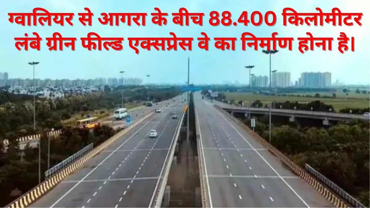 ग्रीनफील्ड एक्सप्रेस वे: आगरा से ग्वालियर के बीच जमीन अधिग्रहण का काम आखिरी चरण में, बारिश बाद शुरू होगा निर्माण