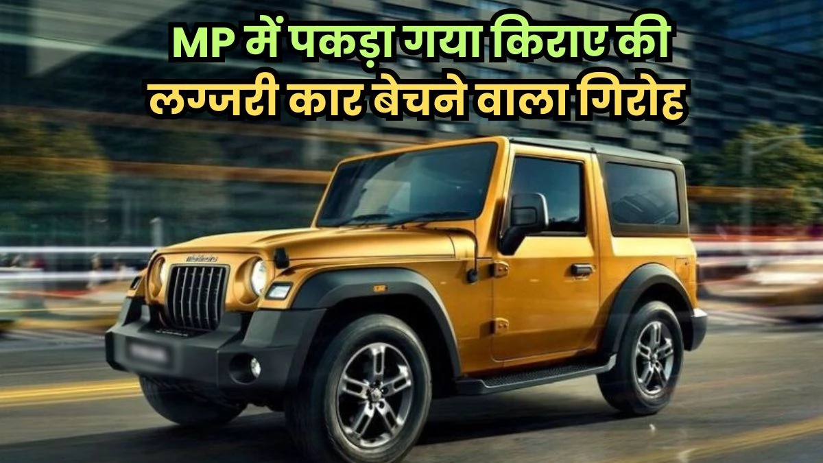 किराए पर ली थार, फॉर्च्यूनर सहित कई लग्जरी कार, मालिक के नाम का फर्जी आधार बनाकर बेच दी