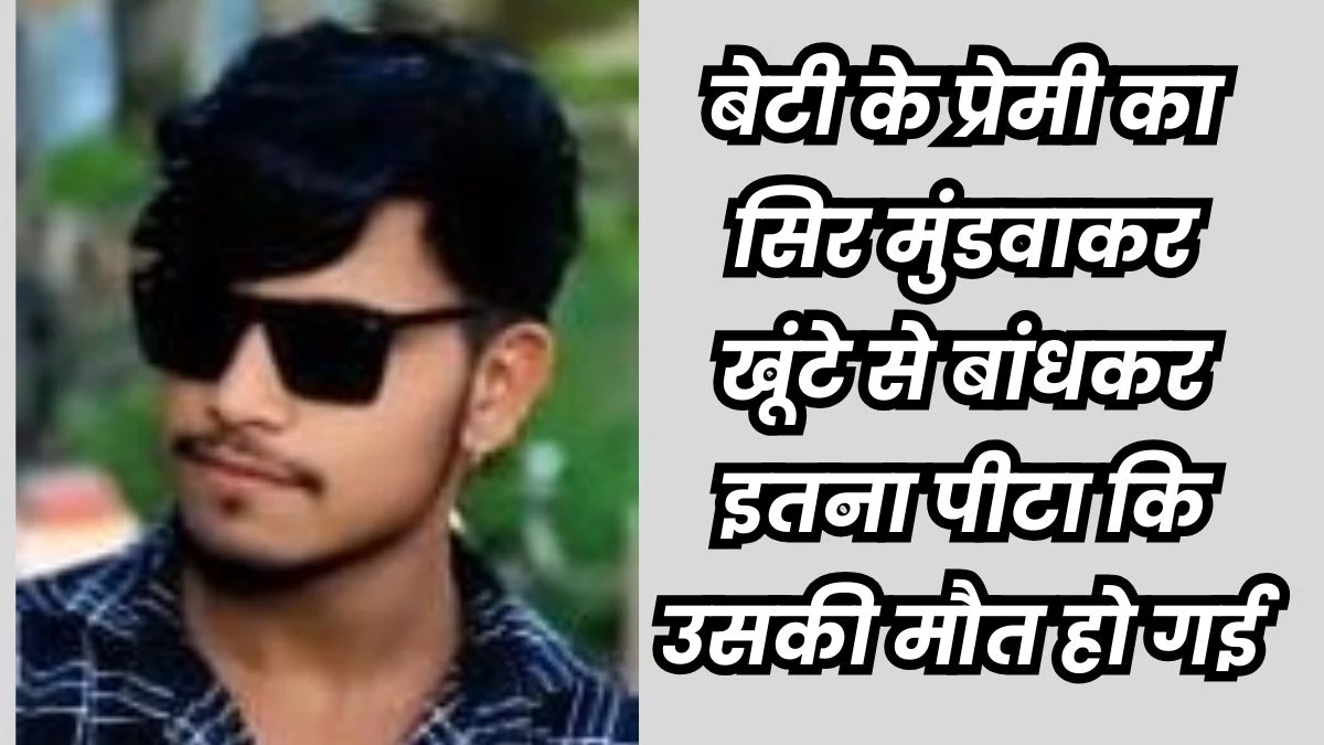 रात 12 बजे गर्लफ्रेंड से मिलने पहुंचा था, उसके पापा ने दोनों को साथ देख लड़के की हत्या कर दी